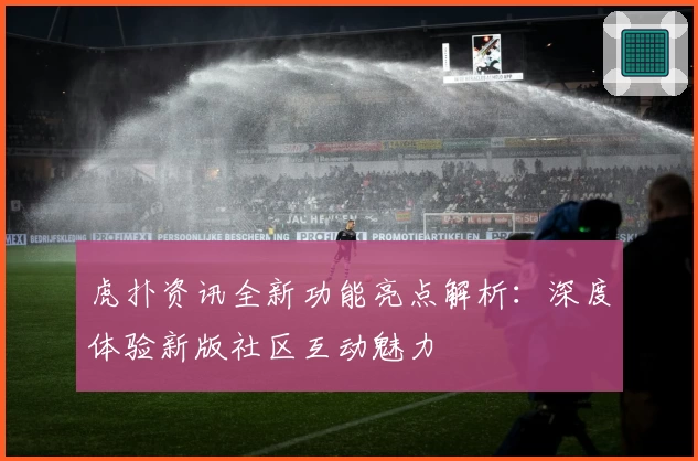 虎扑资讯全新功能亮点解析：深度体验新版社区互动魅力