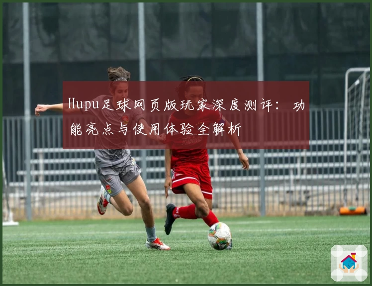 Hupu足球网页版玩家深度测评：功能亮点与使用体验全解析