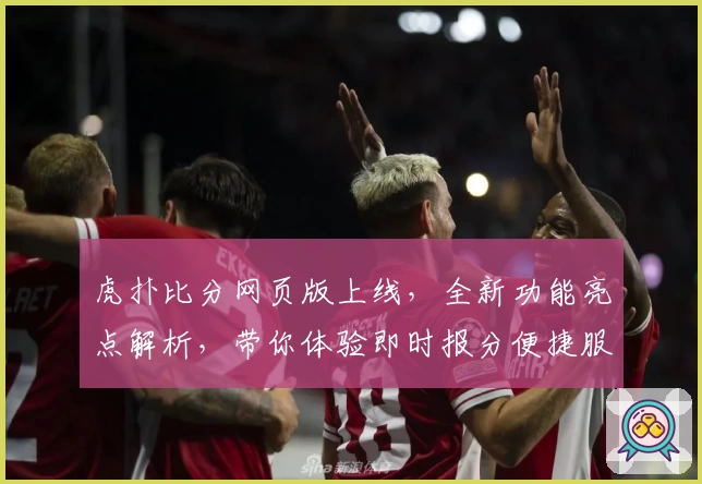 虎扑比分网页版上线，全新功能亮点解析，带你体验即时报分便捷服务