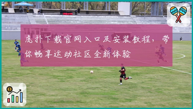 虎扑下载官网入口及安装教程，带你畅享运动社区全新体验