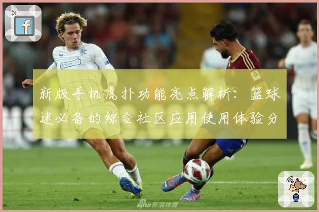 新版手机虎扑功能亮点解析：篮球迷必备的综合社区应用使用体验分享