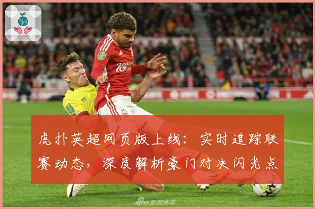 虎扑英超网页版上线：实时追踪联赛动态，深度解析豪门对决闪光点