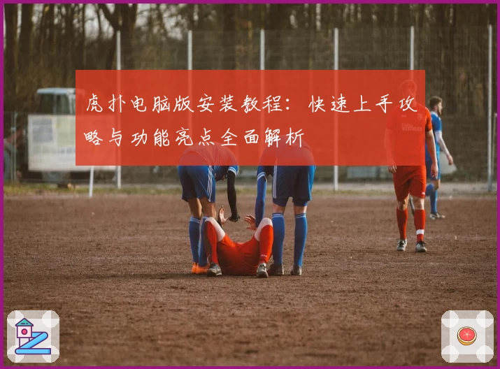 虎扑电脑版安装教程：快速上手攻略与功能亮点全面解析