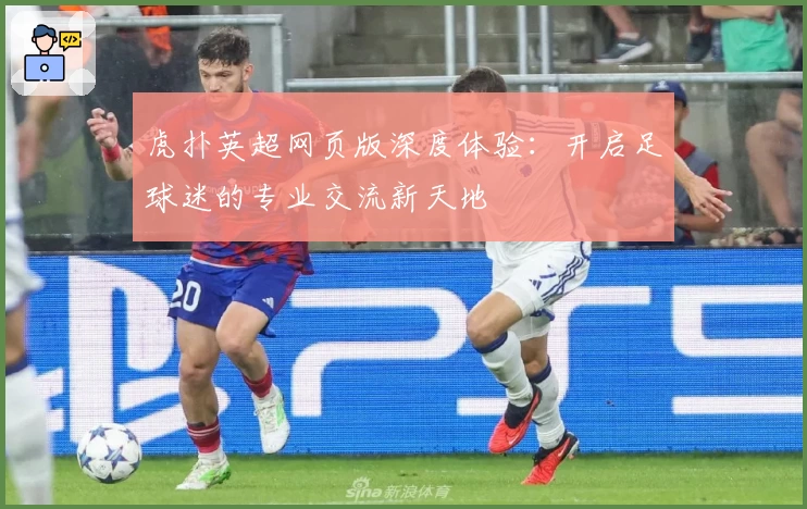 虎扑英超网页版深度体验：开启足球迷的专业交流新天地