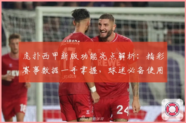 虎扑西甲新版功能亮点解析：精彩赛事数据一手掌握，球迷必备使用体验详解