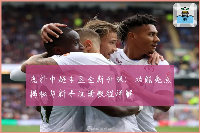 虎扑中超专区全新升级：功能亮点揭秘与新手注册教程详解