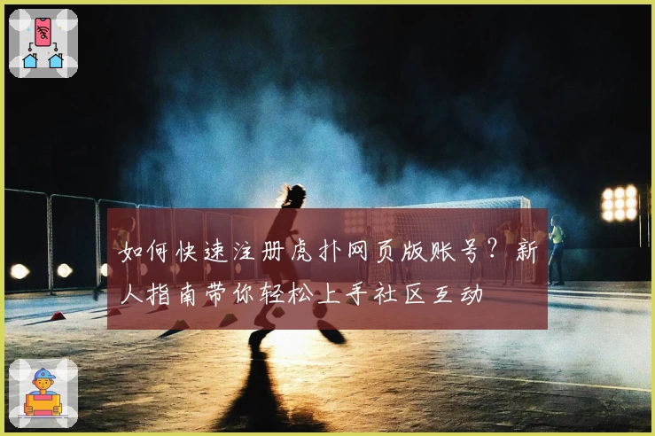 如何快速注册虎扑网页版账号？新人指南带你轻松上手社区互动