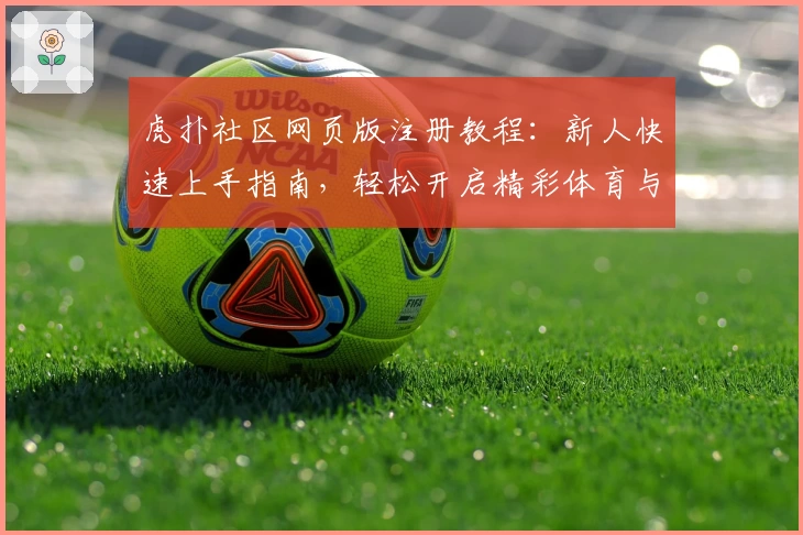 虎扑社区网页版注册教程：新人快速上手指南，轻松开启精彩体育与娱乐互动之旅