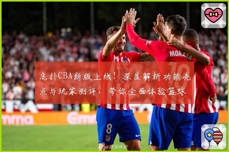 虎扑CBA新版上线!深度解析功能亮点与玩家测评,带你全面体验篮球热潮