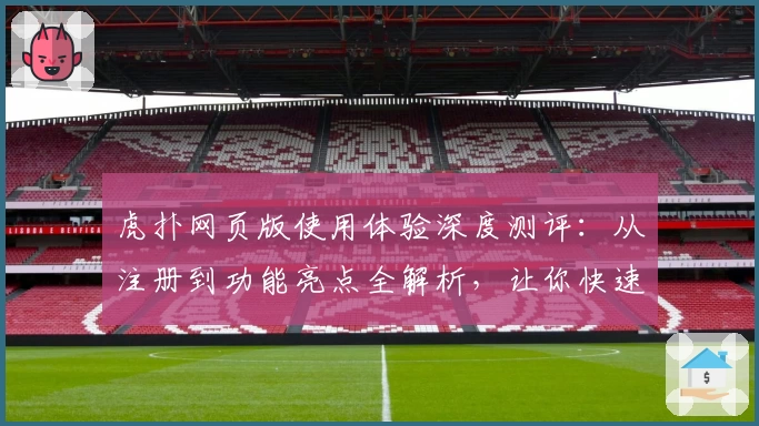 虎扑网页版使用体验深度测评：从注册到功能亮点全解析，让你快速上手