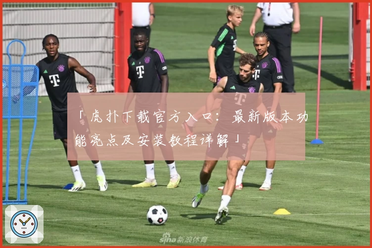 「虎扑下载官方入口：最新版本功能亮点及安装教程详解」