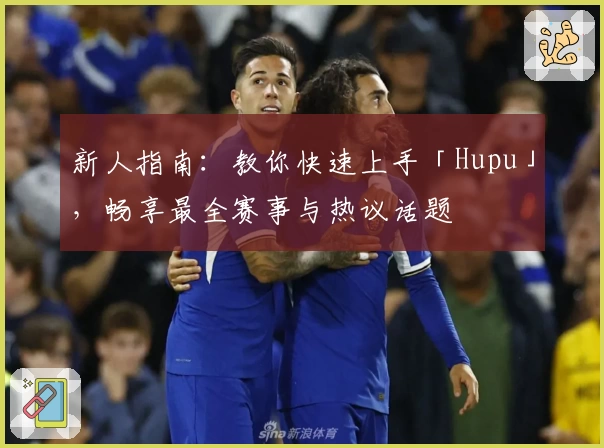 新人指南：教你快速上手「Hupu」，畅享最全赛事与热议话题