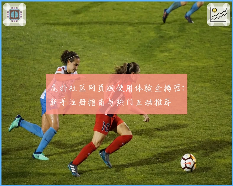 虎扑社区网页版使用体验全揭密：新手注册指南与热门互动推荐
