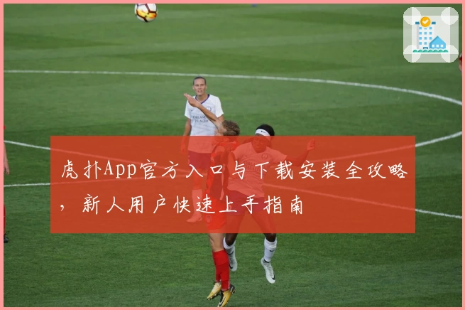 虎扑App官方入口与下载安装全攻略，新人用户快速上手指南