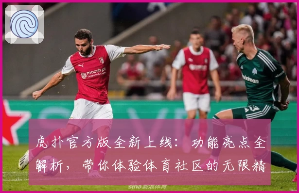 虎扑官方版全新上线：功能亮点全解析，带你体验体育社区的无限精彩
