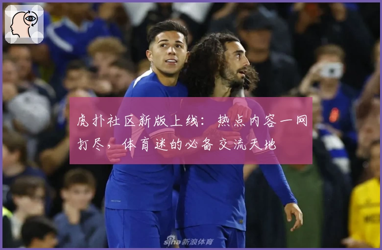 虎扑社区新版上线：热点内容一网打尽，体育迷的必备交流天地
