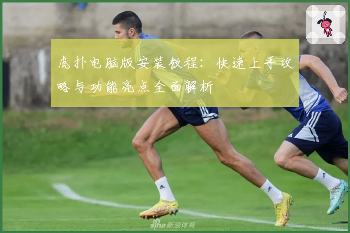 虎扑电脑版安装教程：快速上手攻略与功能亮点全面解析