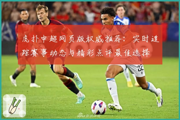 虎扑中超网页版权威推荐:实时追踪赛事动态与精彩点评最佳选择