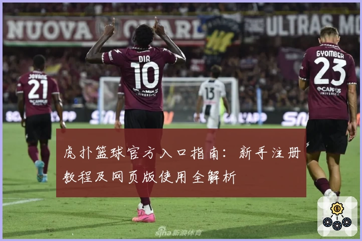 虎扑篮球官方入口指南：新手注册教程及网页版使用全解析