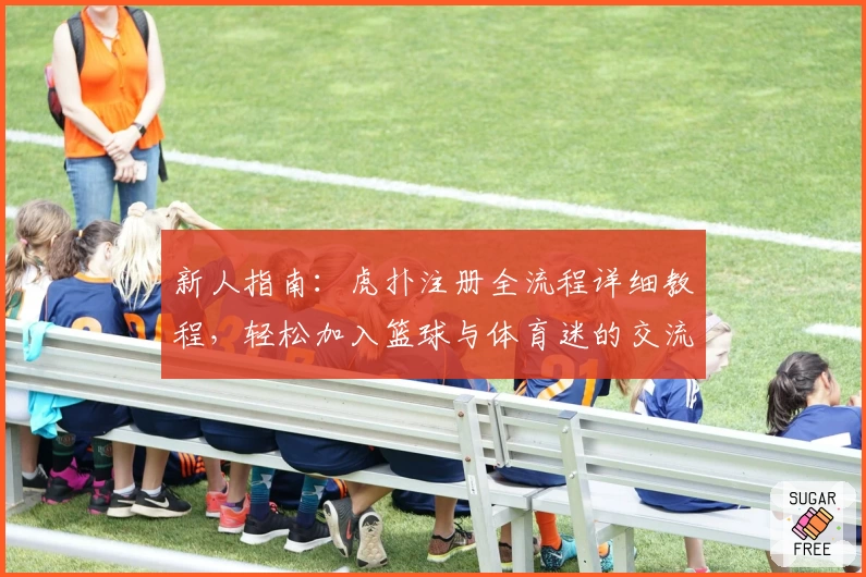 新人指南：虎扑注册全流程详细教程，轻松加入篮球与体育迷的交流社区