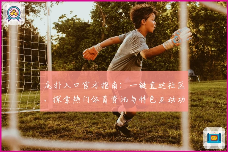 虎扑入口官方指南：一键直达社区，探索热门体育资讯与特色互动功能体验