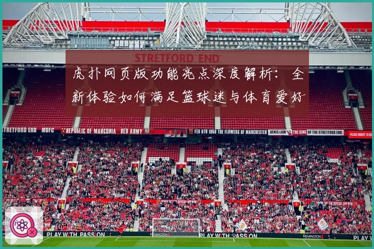 虎扑网页版功能亮点深度解析：全新体验如何满足篮球迷与体育爱好者的需求