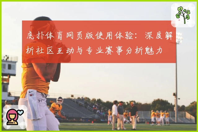 虎扑体育网页版使用体验：深度解析社区互动与专业赛事分析魅力