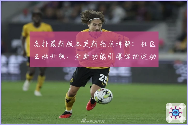 虎扑最新版本更新亮点详解：社区互动升级，全新功能引爆你的运动热情