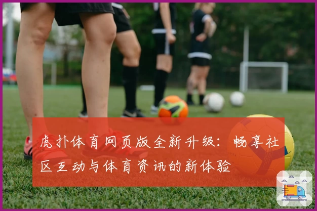 虎扑体育网页版全新升级：畅享社区互动与体育资讯的新体验
