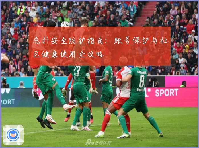 虎扑安全防护指南：账号保护与社区健康使用全攻略