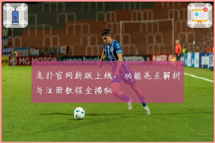 虎扑官网新版上线，功能亮点解析与注册教程全揭秘