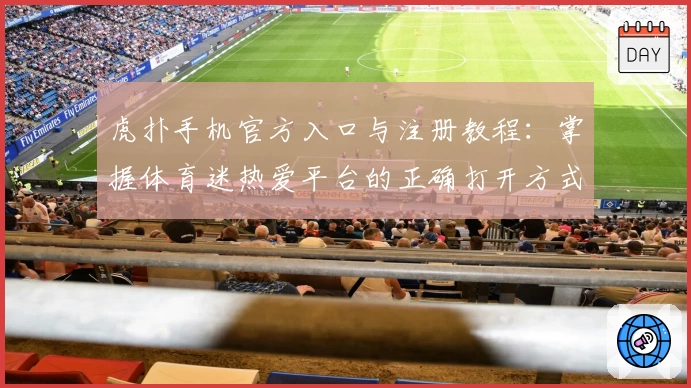 虎扑手机官方入口与注册教程：掌握体育迷热爱平台的正确打开方式