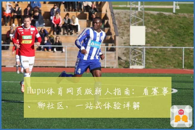 Hupu体育网页版新人指南：看赛事、聊社区，一站式体验详解