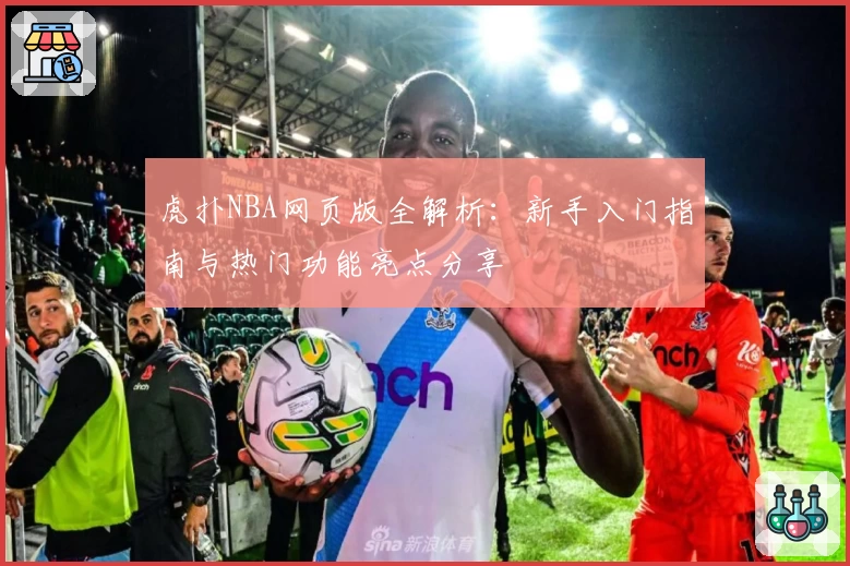 虎扑NBA网页版全解析：新手入门指南与热门功能亮点分享