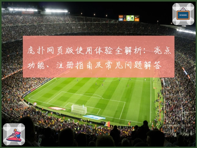 虎扑网页版使用体验全解析：亮点功能、注册指南及常见问题解答