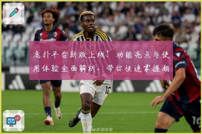 虎扑平台新版上线!功能亮点与使用体验全面解析,带你快速掌握潮流社区互动技巧