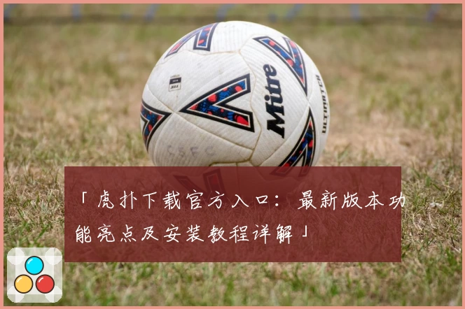 「虎扑下载官方入口：最新版本功能亮点及安装教程详解」