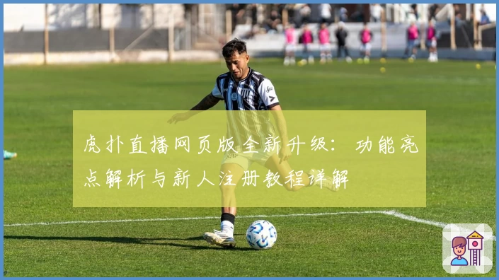 虎扑直播网页版全新升级:功能亮点解析与新人注册教程详解
