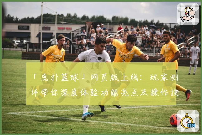 「虎扑篮球」网页版上线：玩家测评带你深度体验功能亮点及操作技巧