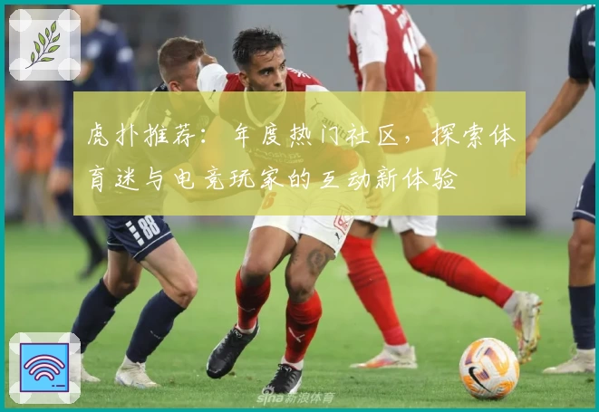 虎扑推荐：年度热门社区，探索体育迷与电竞玩家的互动新体验