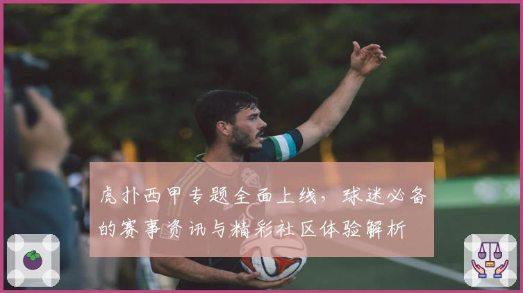 虎扑西甲专题全面上线，球迷必备的赛事资讯与精彩社区体验解析