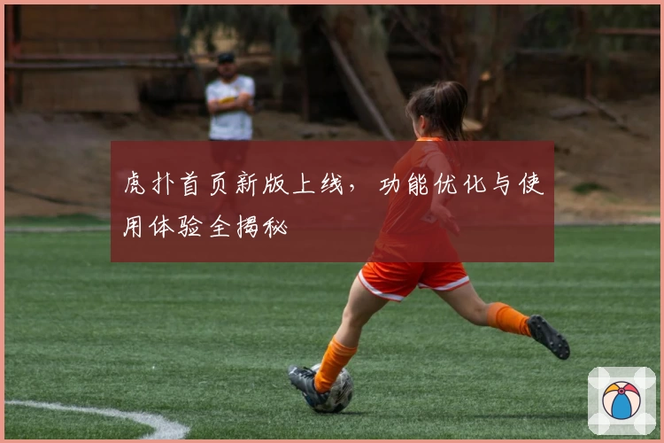 虎扑首页新版上线，功能优化与使用体验全揭秘