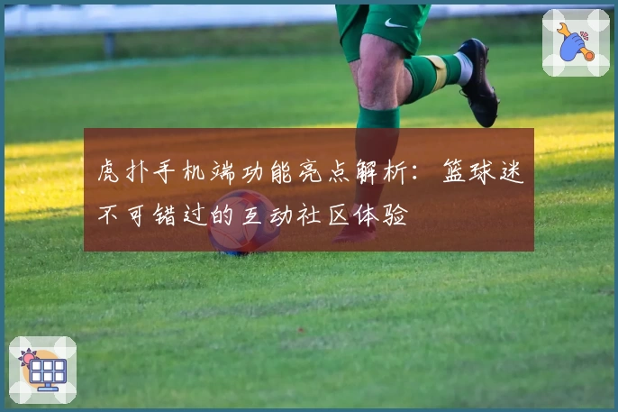 虎扑手机端功能亮点解析:篮球迷不可错过的互动社区体验