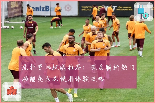 虎扑资讯权威推荐：深度解析热门功能亮点及使用体验攻略