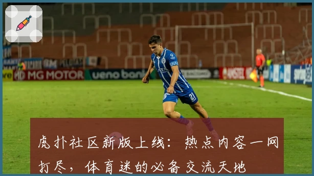虎扑社区新版上线：热点内容一网打尽，体育迷的必备交流天地