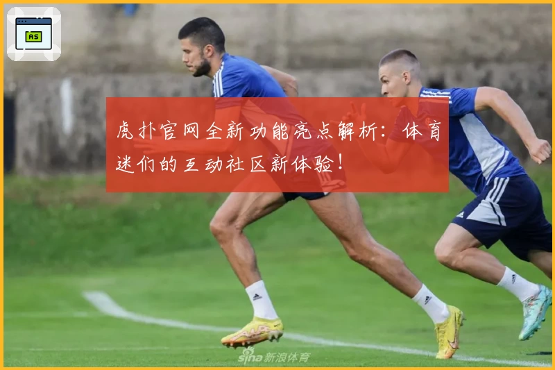 虎扑官网全新功能亮点解析：体育迷们的互动社区新体验！