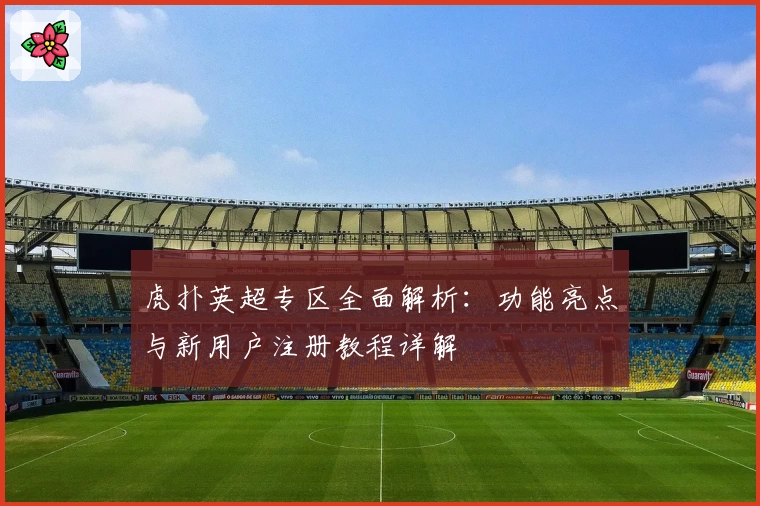 虎扑英超专区全面解析:功能亮点与新用户注册教程详解