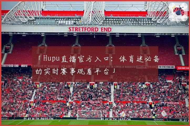 「Hupu直播官方入口：体育迷必备的实时赛事观看平台」