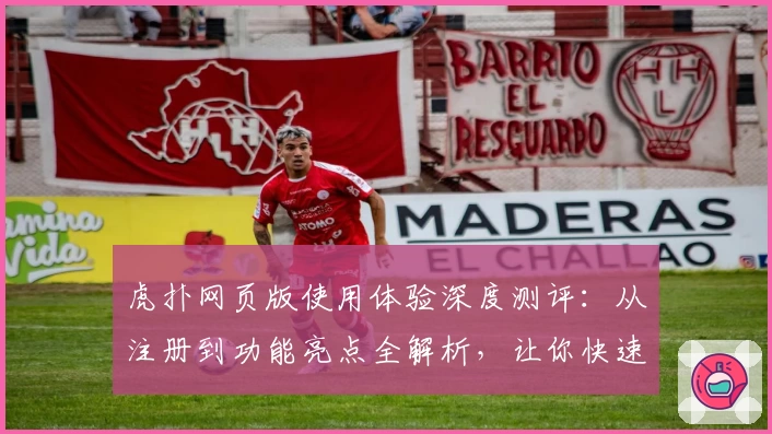 虎扑网页版使用体验深度测评：从注册到功能亮点全解析，让你快速上手