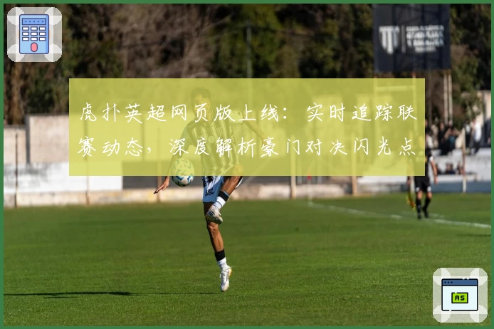 虎扑英超网页版上线：实时追踪联赛动态，深度解析豪门对决闪光点